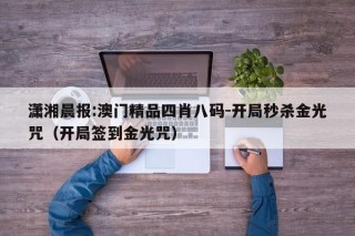 潇湘晨报:澳门精品四肖八码-开局秒杀金光咒（开局签到金光咒）