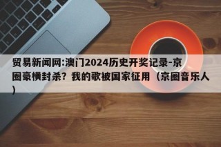 贸易新闻网:澳门2024历史开奖记录-京圈豪横封杀？我的歌被国家征用（京圈音乐人）