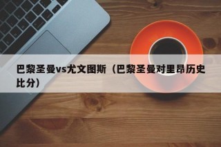 巴黎圣曼vs尤文图斯（巴黎圣曼对里昂历史比分）