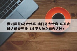 潇湘晨报:马会传真-澳门马会传真-斗罗大陆之暗夜死神（斗罗大陆之暗夜之神）