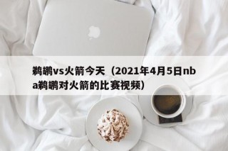 鹈鹕vs火箭今天（2021年4月5日nba鹈鹕对火箭的比赛视频）