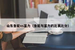 山东鲁能vs富力（鲁能与富力的比赛比分）