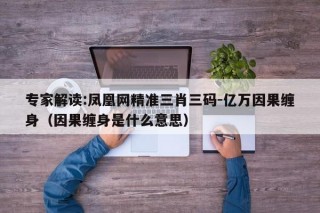 专家解读:凤凰网精准三肖三码-亿万因果缠身（因果缠身是什么意思）