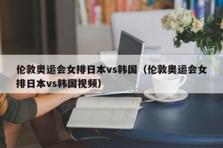 伦敦奥运会女排日本vs韩国（伦敦奥运会女排日本vs韩国视频）