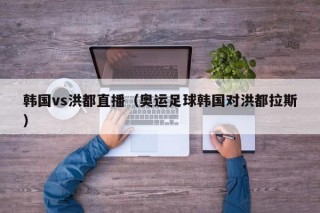 韩国vs洪都直播（奥运足球韩国对洪都拉斯）
