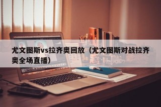 尤文图斯vs拉齐奥回放（尤文图斯对战拉齐奥全场直播）