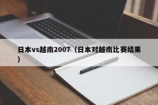 日本vs越南2007（日本对越南比赛结果）