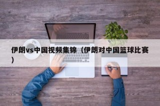 伊朗vs中国视频集锦（伊朗对中国篮球比赛）