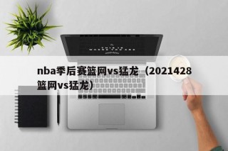 nba季后赛篮网vs猛龙（2021428篮网vs猛龙）