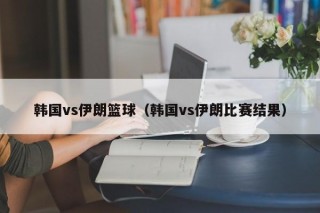 韩国vs伊朗篮球（韩国vs伊朗比赛结果）