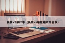 曼联VS莱红牛（曼联vs莱比锡红牛首发）