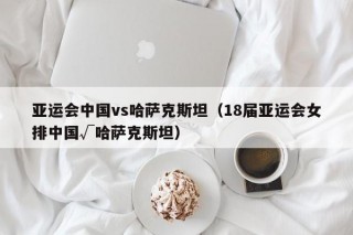 亚运会中国vs哈萨克斯坦（18届亚运会女排中国√哈萨克斯坦）