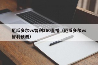 厄瓜多尔vs智利360直播（厄瓜多尔vs智利预测）