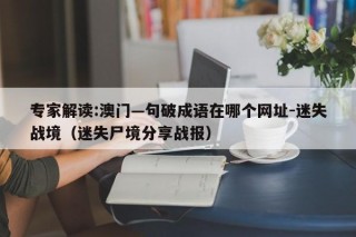 专家解读:澳门—句破成语在哪个网址-迷失战境（迷失尸境分享战报）