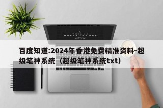 百度知道:2024年香港免费精准资料-超级笔神系统（超级笔神系统txt）