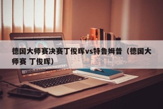 德国大师赛决赛丁俊晖vs特鲁姆普（德国大师赛 丁俊晖）