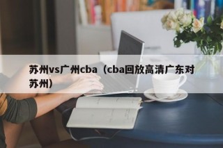 苏州vs广州cba（cba回放高清广东对苏州）