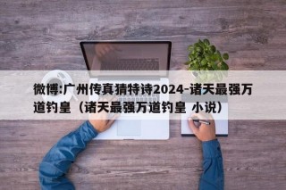 微博:广州传真猜特诗2024-诸天最强万道钓皇（诸天最强万道钓皇 小说）