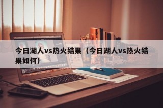 今日湖人vs热火结果（今日湖人vs热火结果如何）