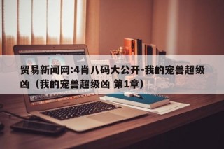 贸易新闻网:4肖八码大公开-我的宠兽超级凶（我的宠兽超级凶 第1章）