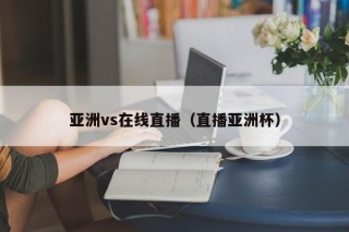 亚洲vs在线直播（直播亚洲杯）