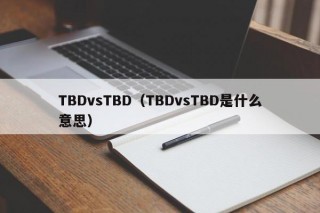 TBDvsTBD（TBDvsTBD是什么意思）
