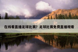 免费看足球直播网站推荐(看免费足球直播哪个app好)