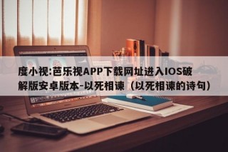 度小视:芭乐视APP下载网址进入IOS破解版安卓版本-以死相谏（以死相谏的诗句）