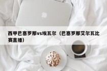 西甲巴塞罗那vs埃瓦尔（巴塞罗那艾尔瓦比赛直播）