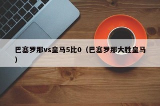 巴塞罗那vs皇马5比0（巴塞罗那大胜皇马）