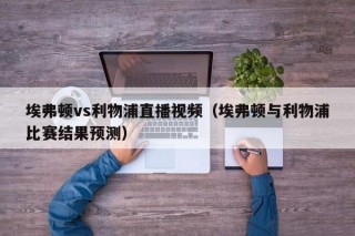 埃弗顿vs利物浦直播视频（埃弗顿与利物浦比赛结果预测）