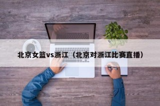 北京女篮vs浙江（北京对浙江比赛直播）