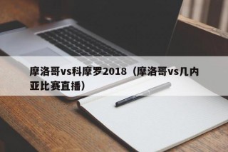 摩洛哥vs科摩罗2018（摩洛哥vs几内亚比赛直播）