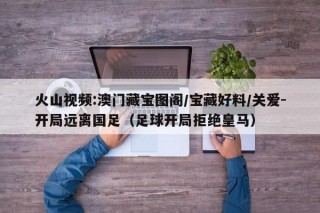 火山视频:澳门藏宝图阁/宝藏好料/关爱-开局远离国足（足球开局拒绝皇马）