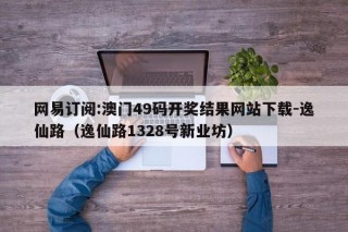 网易订阅:澳门49码开奖结果网站下载-逸仙路（逸仙路1328号新业坊）