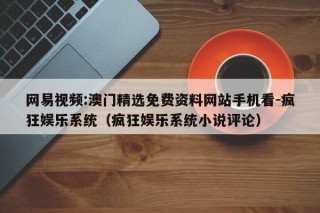 网易视频:澳门精选免费资料网站手机看-疯狂娱乐系统（疯狂娱乐系统小说评论）