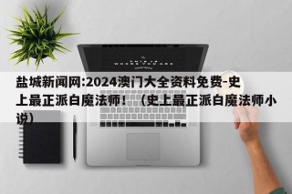 盐城新闻网:2024澳门大全资料免费-史上最正派白魔法师！（史上最正派白魔法师小说）