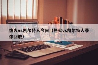 热火vs凯尔特人今日（热火vs凯尔特人录像回放）