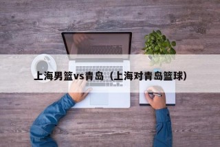上海男篮vs青岛（上海对青岛篮球）
