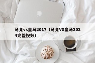 马竞vs皇马2017（马竞VS皇马2024完整视频）