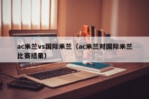 ac米兰vs国际米兰（ac米兰对国际米兰比赛结果）