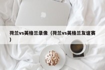 荷兰vs英格兰录像（荷兰vs英格兰友谊赛）