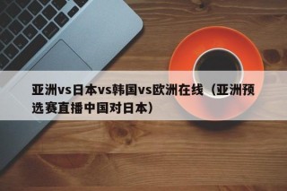 亚洲vs日本vs韩国vs欧洲在线（亚洲预选赛直播中国对日本）