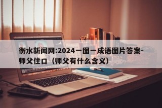 衡水新闻网:2024一图一成语图片答案-师父住口（师父有什么含义）