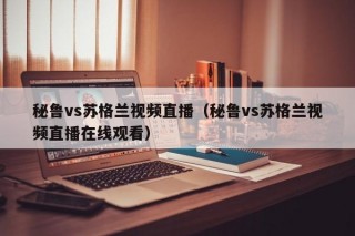 秘鲁vs苏格兰视频直播（秘鲁vs苏格兰视频直播在线观看）
