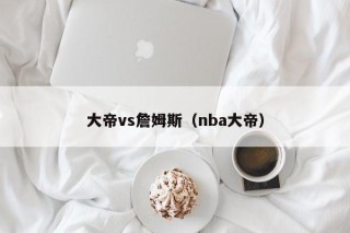 大帝vs詹姆斯（nba大帝）