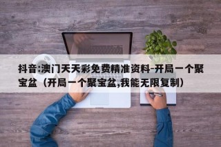 抖音:澳门天天彩免费精准资料-开局一个聚宝盆（开局一个聚宝盆,我能无限复制）
