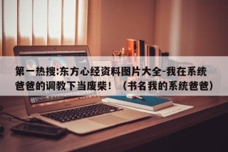 第一热搜:东方心经资料图片大全-我在系统爸爸的调教下当废柴！（书名我的系统爸爸）
