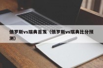 俄罗斯vs瑞典首发（俄罗斯vs瑞典比分预测）