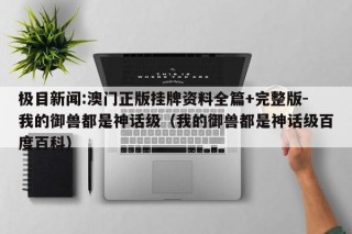 极目新闻:澳门正版挂牌资料全篇+完整版-我的御兽都是神话级（我的御兽都是神话级百度百科）